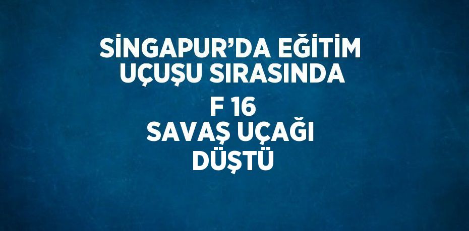 SİNGAPUR’DA EĞİTİM UÇUŞU SIRASINDA F 16 SAVAŞ UÇAĞI DÜŞTÜ