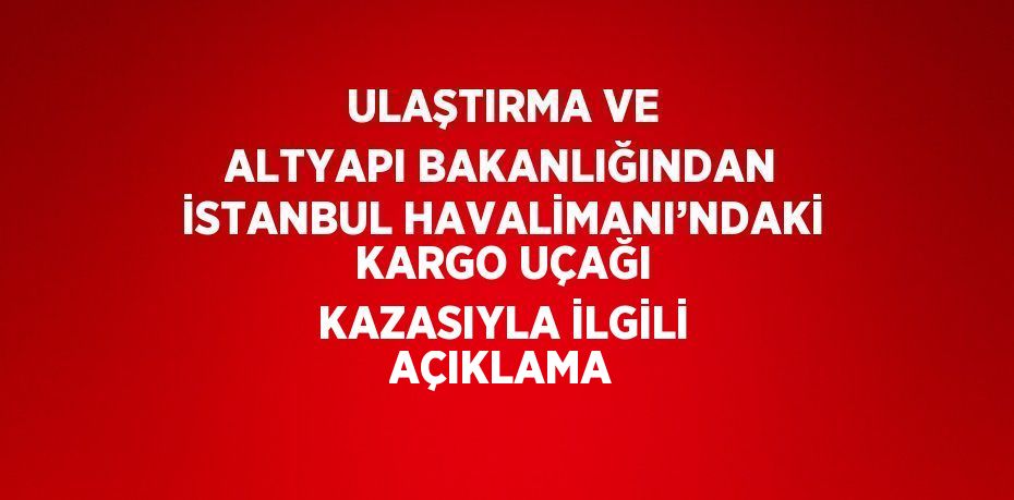 ULAŞTIRMA VE ALTYAPI BAKANLIĞINDAN İSTANBUL HAVALİMANI’NDAKİ KARGO UÇAĞI KAZASIYLA İLGİLİ AÇIKLAMA