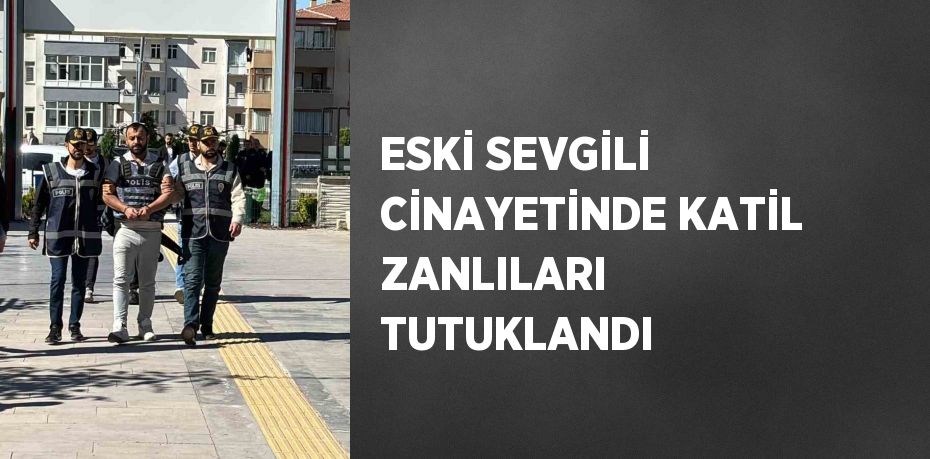 ESKİ SEVGİLİ CİNAYETİNDE KATİL ZANLILARI TUTUKLANDI