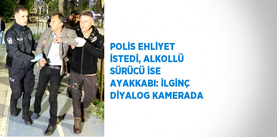 POLİS EHLİYET İSTEDİ, ALKOLLÜ SÜRÜCÜ İSE AYAKKABI: İLGİNÇ DİYALOG KAMERADA