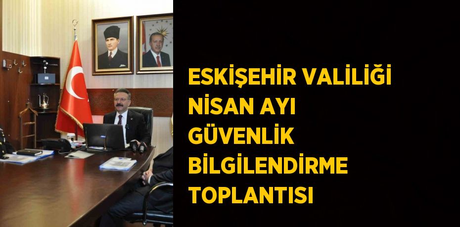 ESKİŞEHİR VALİLİĞİ NİSAN AYI GÜVENLİK BİLGİLENDİRME TOPLANTISI