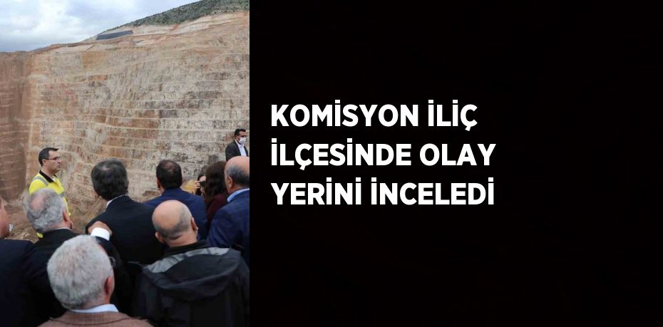 KOMİSYON İLİÇ İLÇESİNDE OLAY YERİNİ İNCELEDİ