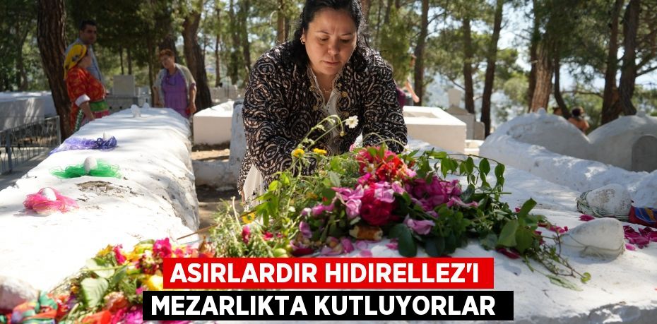 Asırlardır Hıdırellez'ı mezarlıkta kutluyorlar 