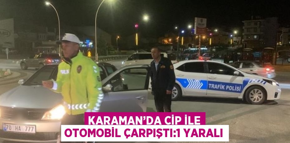 KARAMAN’DA CİP İLE OTOMOBİL ÇARPIŞTI:1 YARALI