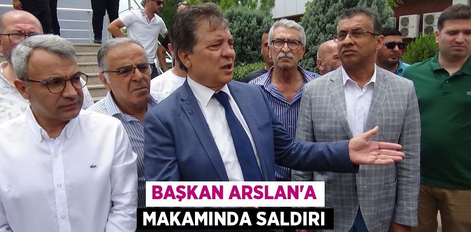 BAŞKAN ARSLAN’A MAKAMINDA SALDIRI