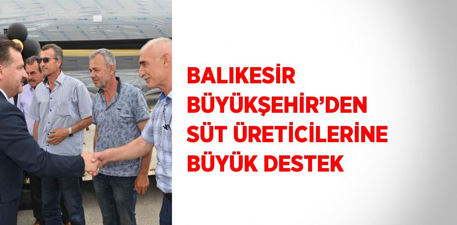 BALIKESİR BÜYÜKŞEHİR’DEN SÜT ÜRETİCİLERİNE BÜYÜK DESTEK