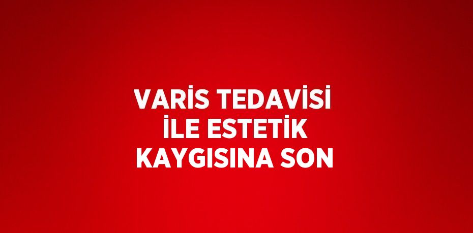 VARİS TEDAVİSİ İLE ESTETİK KAYGISINA SON