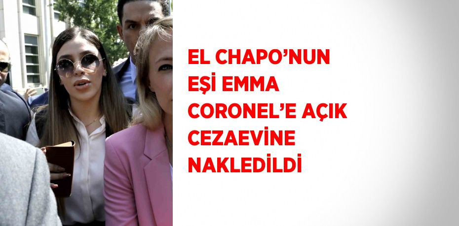 EL CHAPO’NUN EŞİ EMMA CORONEL’E AÇIK CEZAEVİNE NAKLEDİLDİ