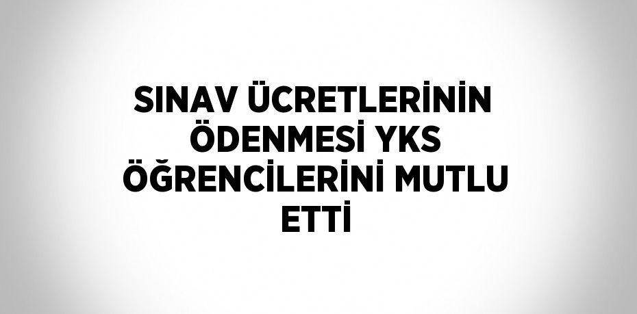SINAV ÜCRETLERİNİN ÖDENMESİ YKS ÖĞRENCİLERİNİ MUTLU ETTİ
