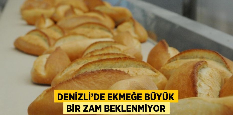 DENİZLİ’DE EKMEĞE BÜYÜK BİR ZAM BEKLENMİYOR