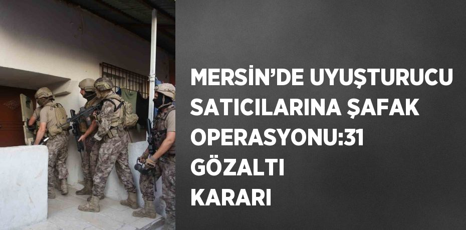 MERSİN’DE UYUŞTURUCU SATICILARINA ŞAFAK OPERASYONU:31 GÖZALTI KARARI