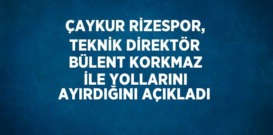 ÇAYKUR RİZESPOR, TEKNİK DİREKTÖR BÜLENT KORKMAZ İLE YOLLARINI AYIRDIĞINI AÇIKLADI