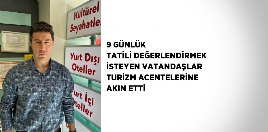 9 GÜNLÜK TATİLİ DEĞERLENDİRMEK İSTEYEN VATANDAŞLAR TURİZM ACENTELERİNE AKIN ETTİ