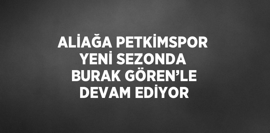 ALİAĞA PETKİMSPOR YENİ SEZONDA BURAK GÖREN’LE DEVAM EDİYOR