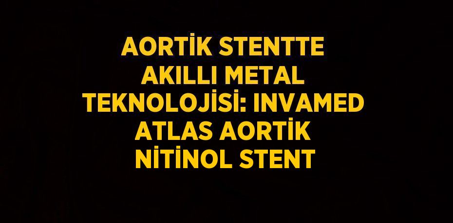 AORTİK STENTTE AKILLI METAL TEKNOLOJİSİ: INVAMED ATLAS AORTİK NİTİNOL STENT