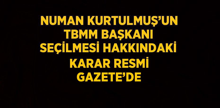 NUMAN KURTULMUŞ’UN TBMM BAŞKANI SEÇİLMESİ HAKKINDAKİ KARAR RESMİ GAZETE’DE