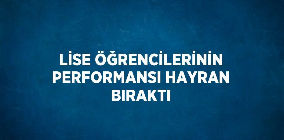 LİSE ÖĞRENCİLERİNİN PERFORMANSI HAYRAN BIRAKTI