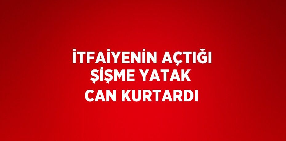 İTFAİYENİN AÇTIĞI ŞİŞME YATAK CAN KURTARDI