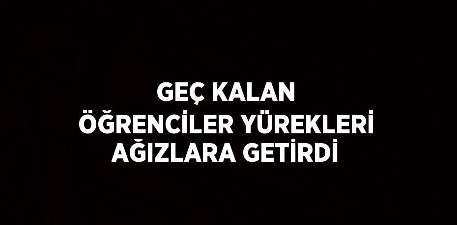 GEÇ KALAN ÖĞRENCİLER YÜREKLERİ AĞIZLARA GETİRDİ