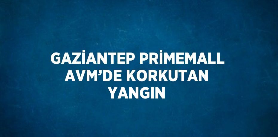 GAZİANTEP PRİMEMALL AVM’DE KORKUTAN YANGIN