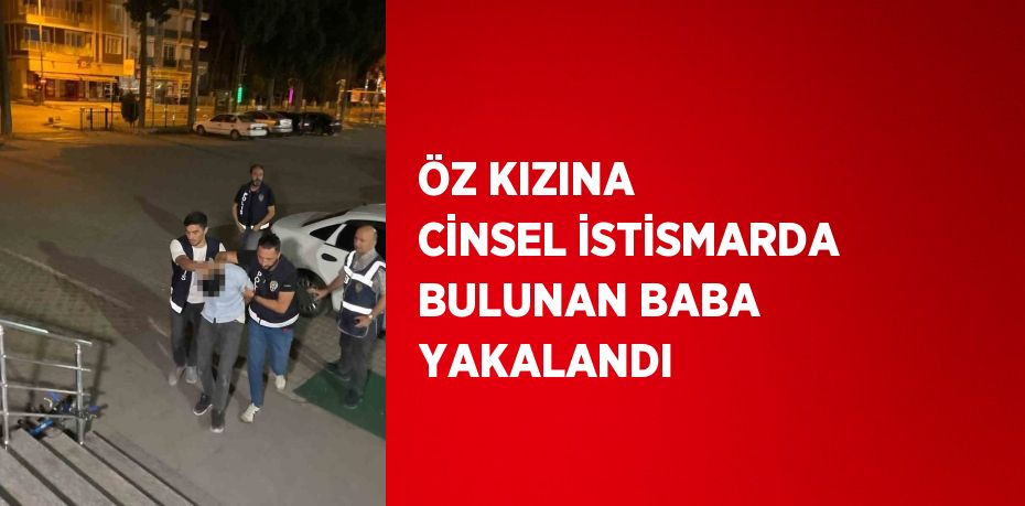 ÖZ KIZINA CİNSEL İSTİSMARDA BULUNAN BABA YAKALANDI