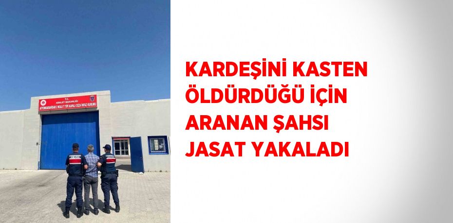 KARDEŞİNİ KASTEN ÖLDÜRDÜĞÜ İÇİN ARANAN ŞAHSI JASAT YAKALADI