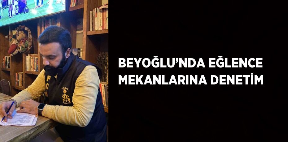 BEYOĞLU’NDA EĞLENCE MEKANLARINA DENETİM