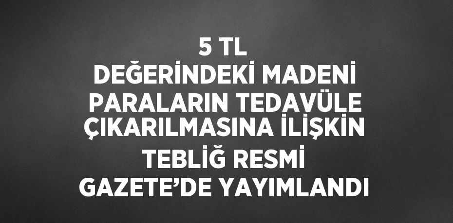 5 TL DEĞERİNDEKİ MADENİ PARALARIN TEDAVÜLE ÇIKARILMASINA İLİŞKİN TEBLİĞ RESMİ GAZETE’DE YAYIMLANDI