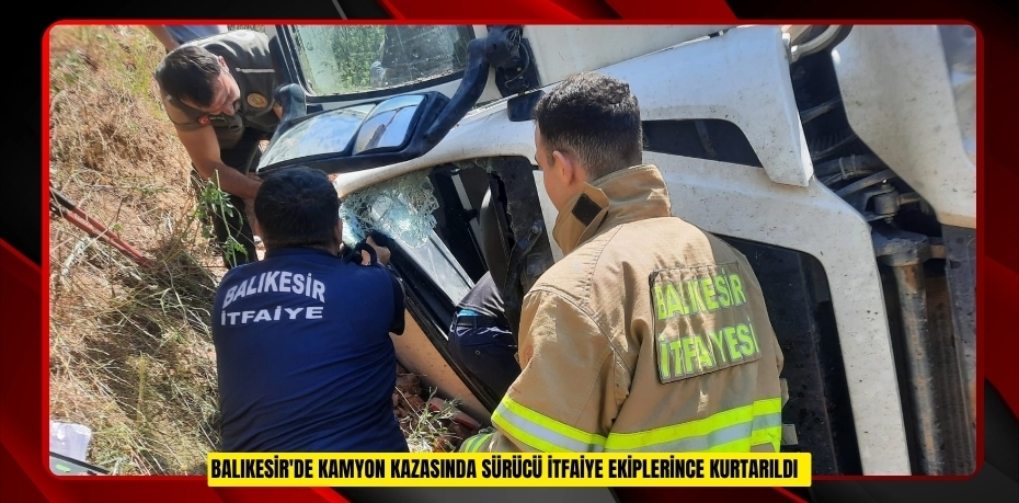 Balıkesir'de kamyon kazasında sürücü itfaiye ekipl