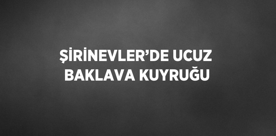 ŞİRİNEVLER’DE UCUZ BAKLAVA KUYRUĞU