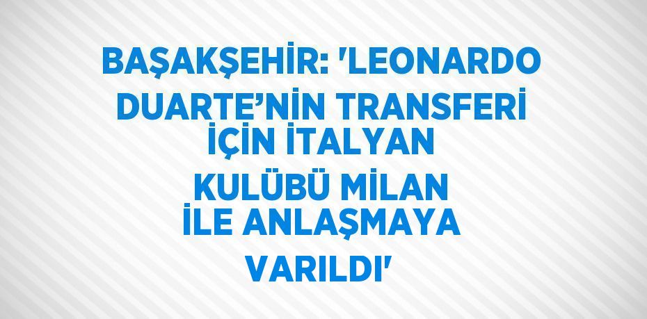 BAŞAKŞEHİR: 'LEONARDO DUARTE’NİN TRANSFERİ İÇİN İTALYAN KULÜBÜ MİLAN İLE ANLAŞMAYA VARILDI'