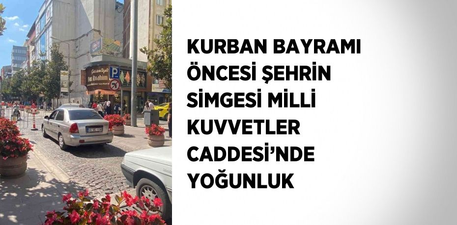 KURBAN BAYRAMI ÖNCESİ ŞEHRİN SİMGESİ MİLLİ KUVVETLER CADDESİ’NDE YOĞUNLUK