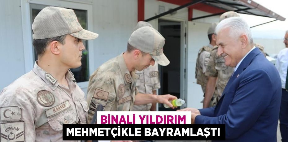 BİNALİ YILDIRIM MEHMETÇİKLE BAYRAMLAŞTI