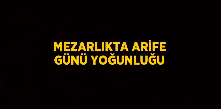 MEZARLIKTA ARİFE GÜNÜ YOĞUNLUĞU