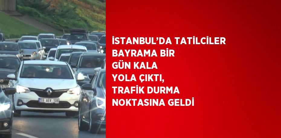 İSTANBUL’DA TATİLCİLER BAYRAMA BİR GÜN KALA YOLA ÇIKTI, TRAFİK DURMA NOKTASINA GELDİ