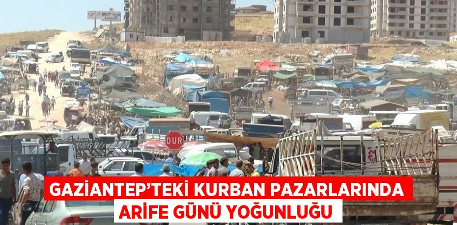 GAZİANTEP’TEKİ KURBAN PAZARLARINDA ARİFE GÜNÜ YOĞUNLUĞU