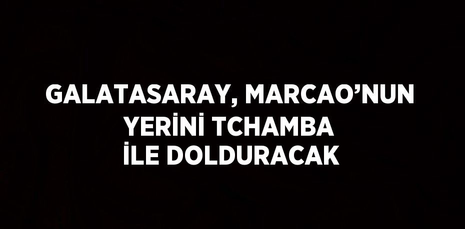 GALATASARAY, MARCAO’NUN YERİNİ TCHAMBA İLE DOLDURACAK