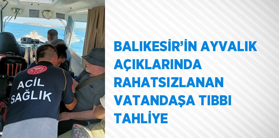 BALIKESİR’İN AYVALIK AÇIKLARINDA RAHATSIZLANAN VATANDAŞA TIBBI TAHLİYE