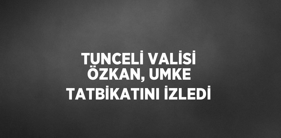 TUNCELİ VALİSİ ÖZKAN, UMKE TATBİKATINI İZLEDİ