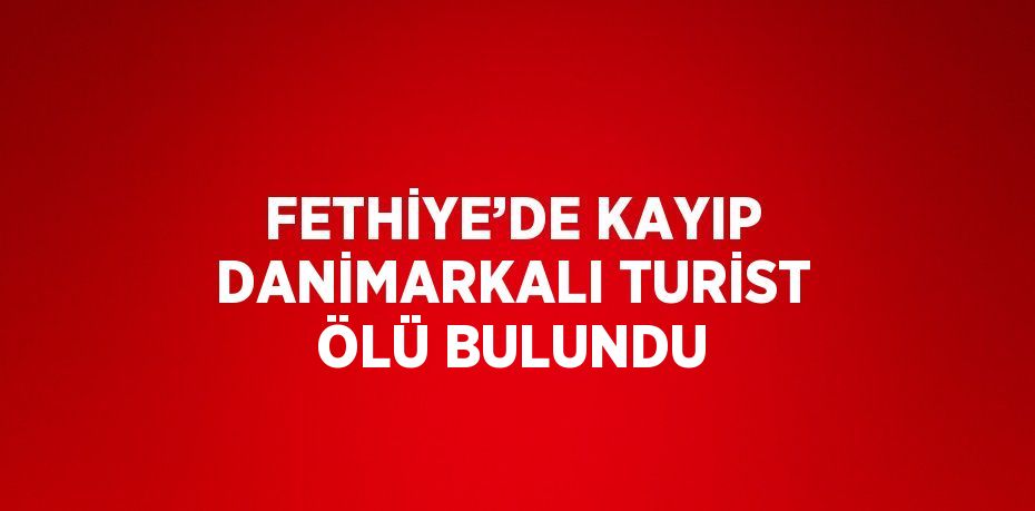 FETHİYE’DE KAYIP DANİMARKALI TURİST ÖLÜ BULUNDU