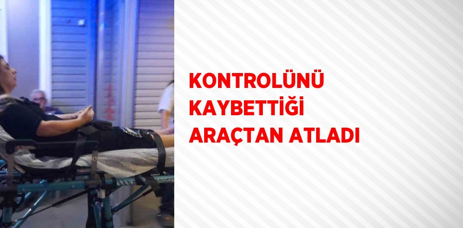 KONTROLÜNÜ KAYBETTİĞİ ARAÇTAN ATLADI