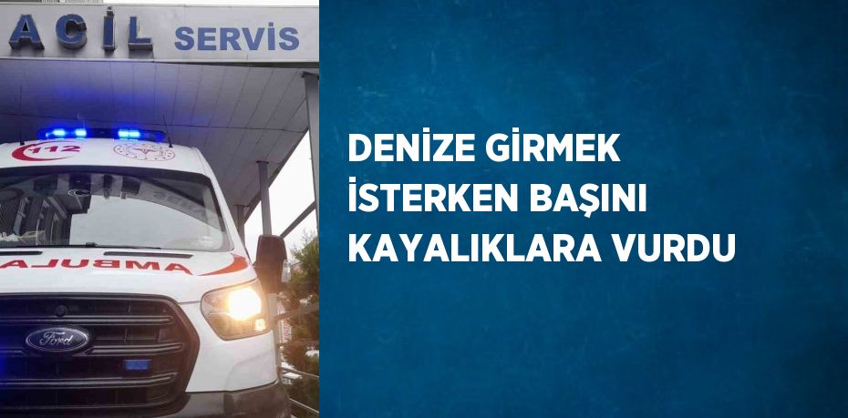 DENİZE GİRMEK İSTERKEN BAŞINI KAYALIKLARA VURDU