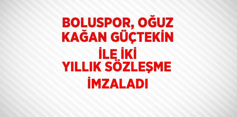 BOLUSPOR, OĞUZ KAĞAN GÜÇTEKİN İLE İKİ YILLIK SÖZLEŞME İMZALADI