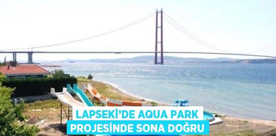 LAPSEKİ’DE AQUA PARK PROJESİNDE SONA DOĞRU