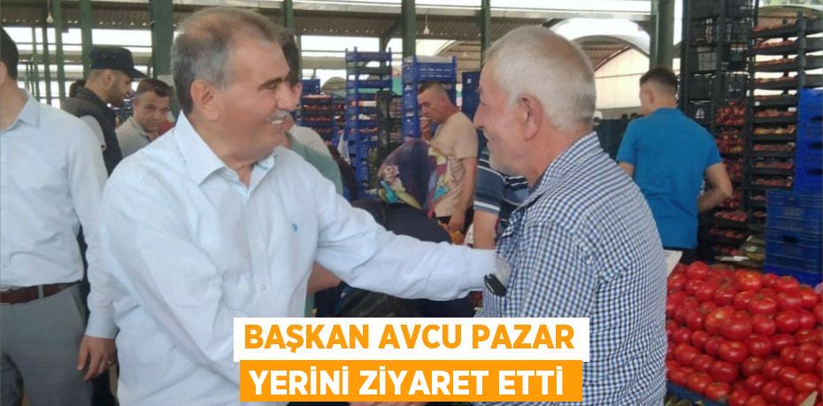 BAŞKAN AVCU PAZAR YERİNİ ZİYARET ETTİ