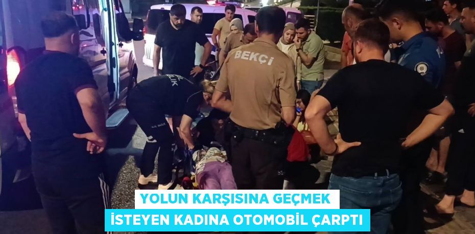 YOLUN KARŞISINA GEÇMEK İSTEYEN KADINA OTOMOBİL ÇARPTI