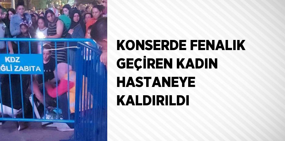 KONSERDE FENALIK GEÇİREN KADIN HASTANEYE KALDIRILDI