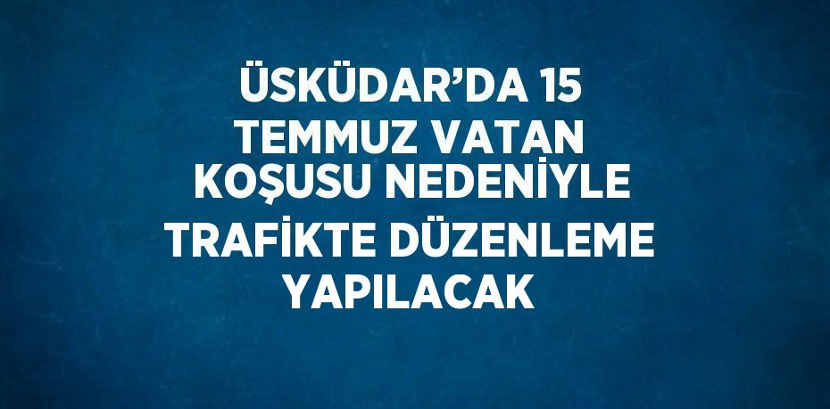 ÜSKÜDAR’DA 15 TEMMUZ VATAN KOŞUSU NEDENİYLE TRAFİKTE DÜZENLEME YAPILACAK