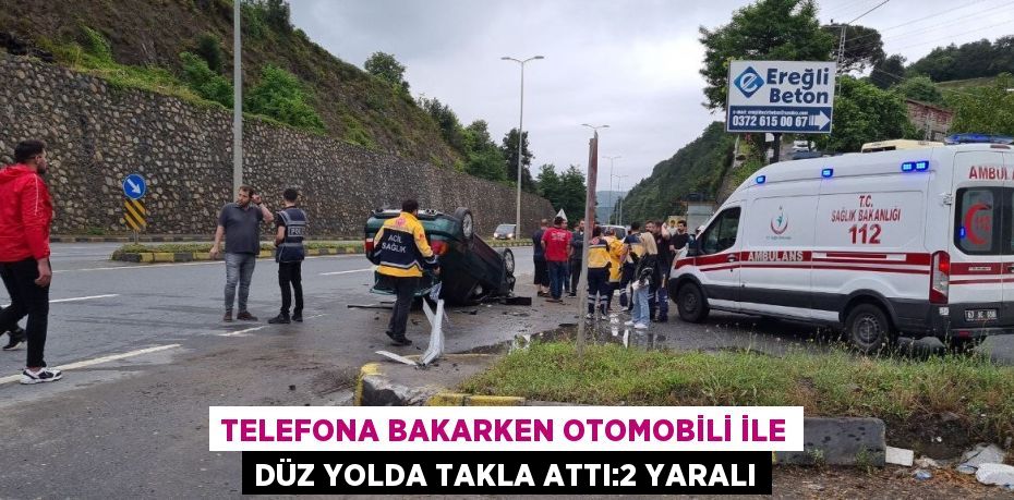 TELEFONA BAKARKEN OTOMOBİLİ İLE DÜZ YOLDA TAKLA ATTI:2 YARALI