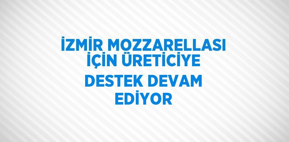 İZMİR MOZZARELLASI İÇİN ÜRETİCİYE DESTEK DEVAM EDİYOR